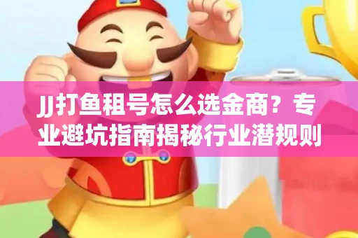 JJ打鱼租号怎么选金商？专业避坑指南揭秘行业潜规则