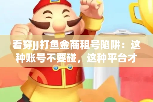 看穿JJ打鱼金商租号陷阱：这种账号不要碰，这种平台才靠谱